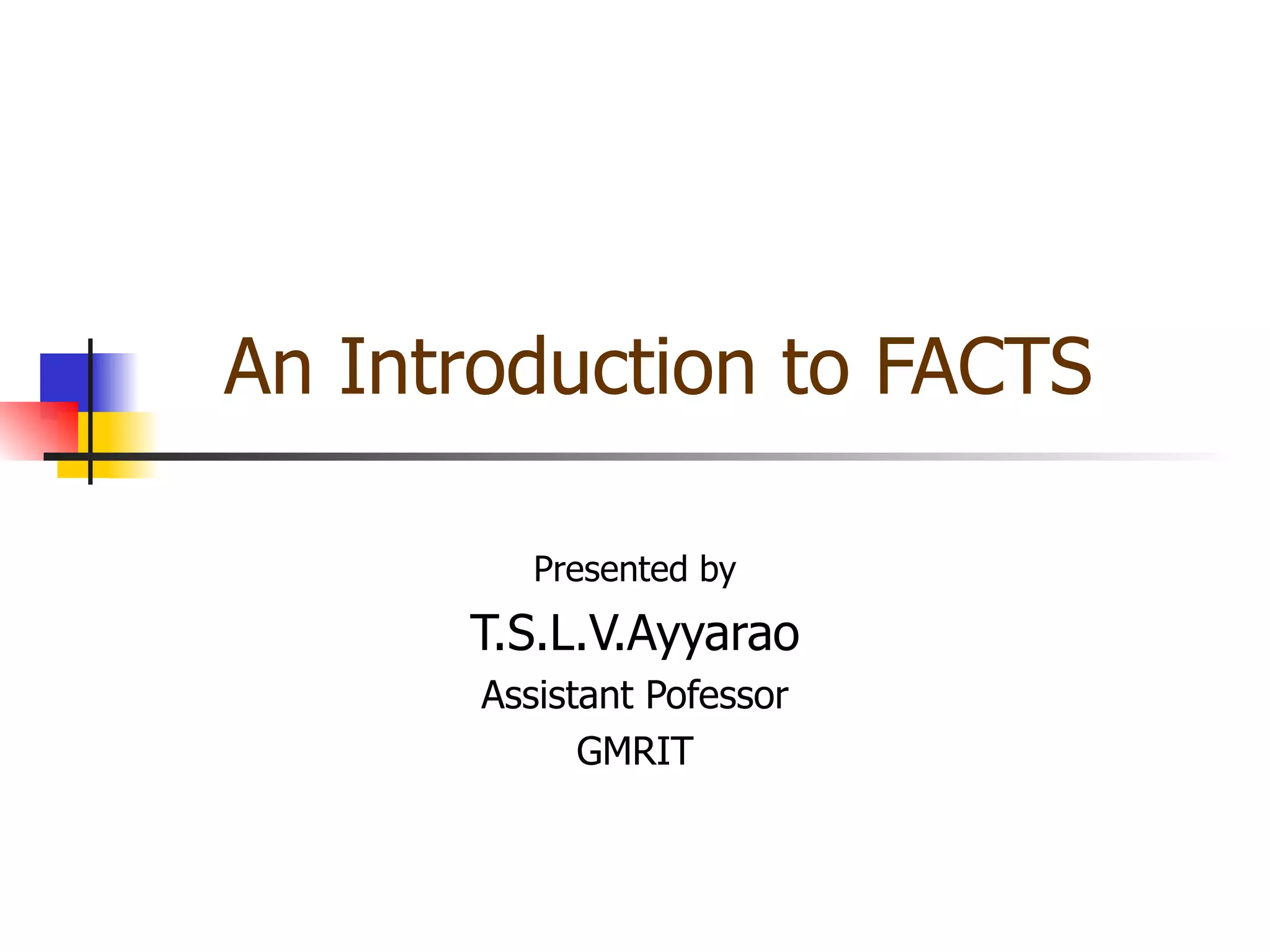 An Introduction to FACTS

          Presented by
      T.S.L.V.Ayyarao
       Assistant Pofessor
             GMRIT
 