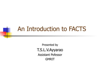 An Introduction to FACTS

          Presented by
      T.S.L.V.Ayyarao
       Assistant Pofessor
             GMRIT
 