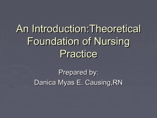 An Introduction:Theoretical
Foundation of Nursing
Practice
Prepared by:
Danica Myas E. Causing,RN

 