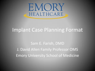 Implant Case Planning Format
Sam E. Farish, DMD
J. David Allen Family Professor OMS
Emory University School of Medicine
 