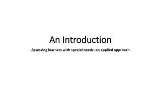 An Introduction
Assessing learners with special needs: an applied approach
 