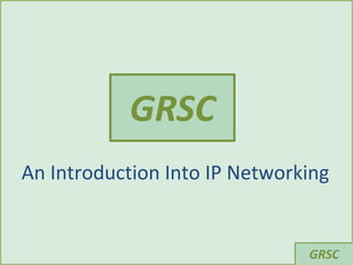 GRSC
An Introduction Into IP Networking


                               GRSC
 