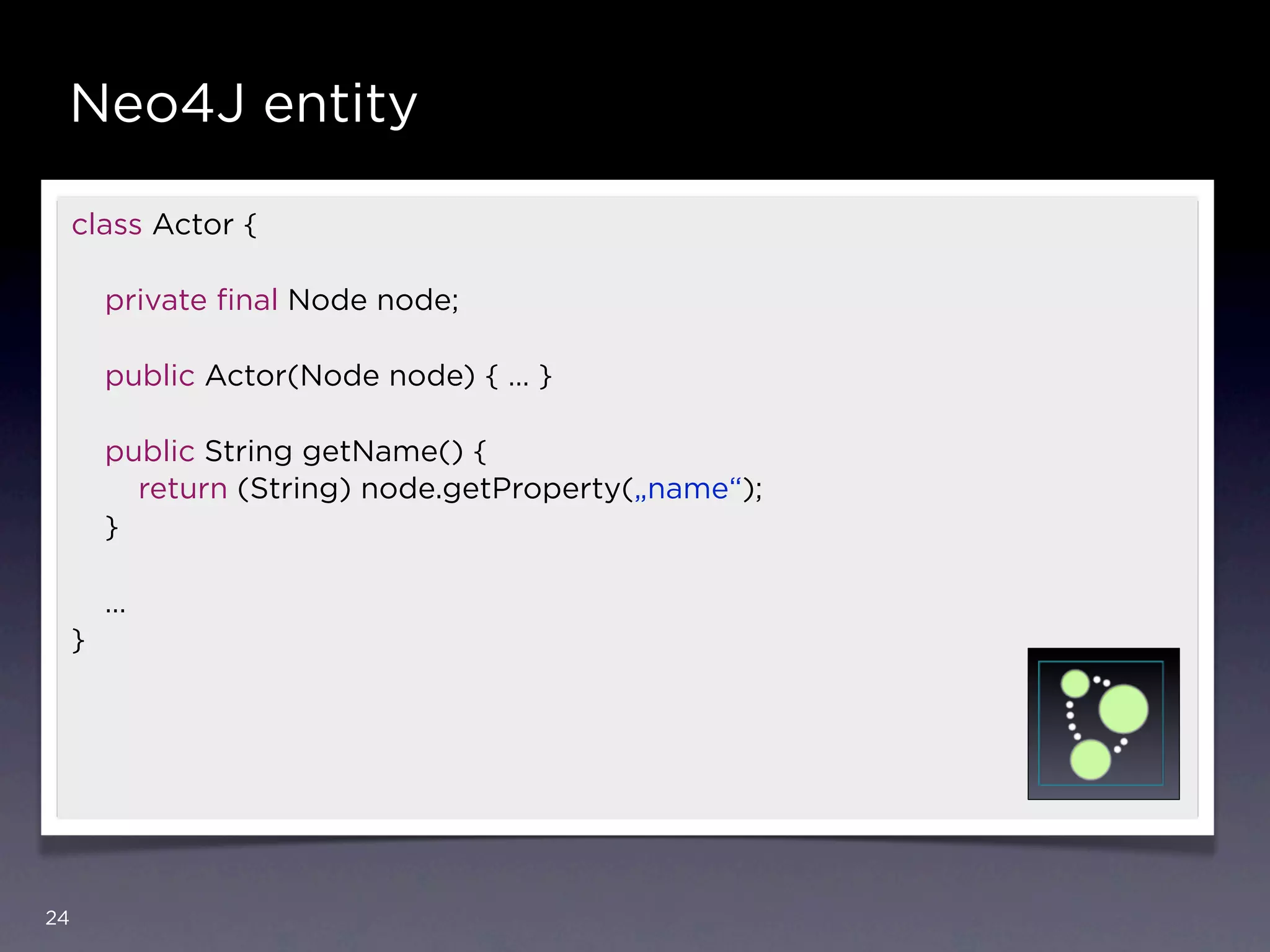 Neo4J entity

     class Actor {

         private ﬁnal Node node;

         public Actor(Node node) { … }

         public String getName() {
           return (String) node.getProperty(„name“);
         }

         …
     }




24
 