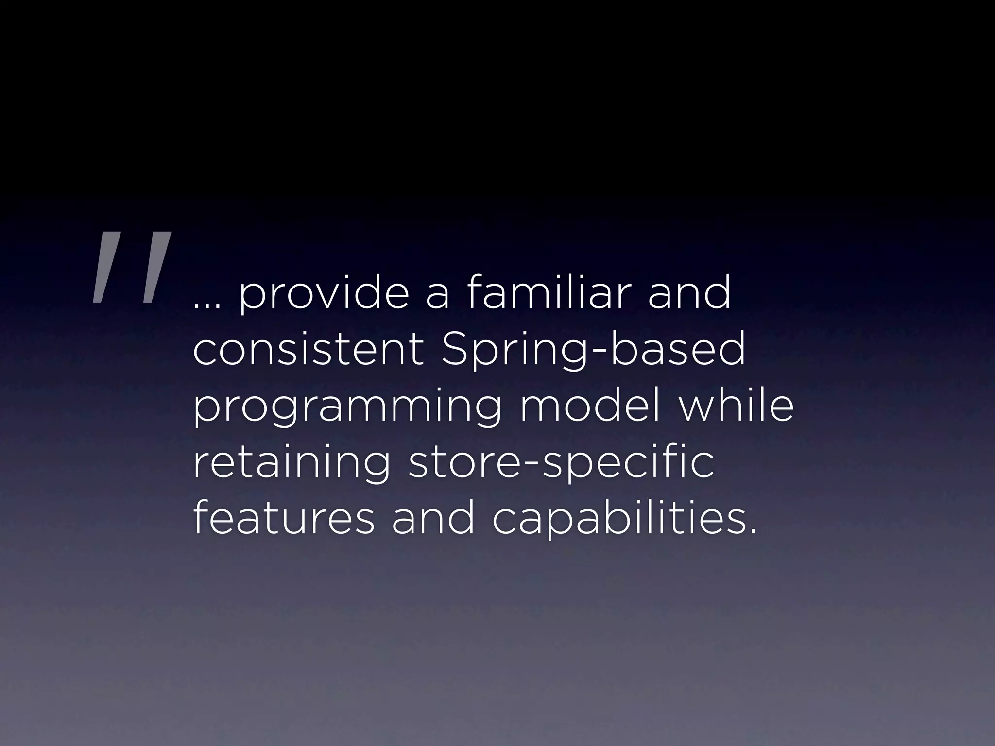 "   … provide a familiar and
    consistent Spring-based
    programming model while
    retaining store-speciﬁc
    features and capabilities.
 