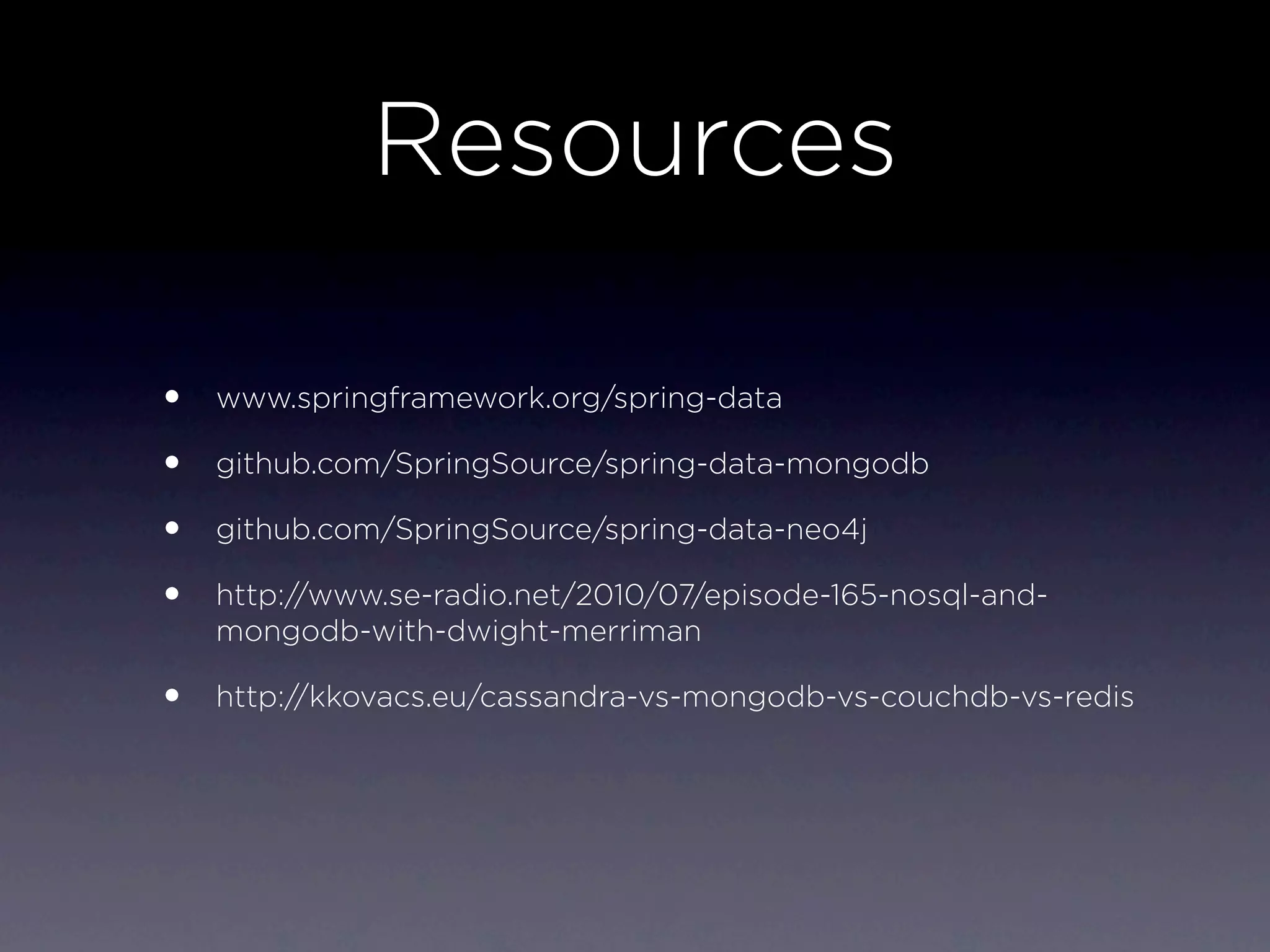Resources

•   www.springframework.org/spring-data

•   github.com/SpringSource/spring-data-mongodb

•   github.com/SpringSource/spring-data-neo4j

•   http://www.se-radio.net/2010/07/episode-165-nosql-and-
    mongodb-with-dwight-merriman

•   http://kkovacs.eu/cassandra-vs-mongodb-vs-couchdb-vs-redis
 