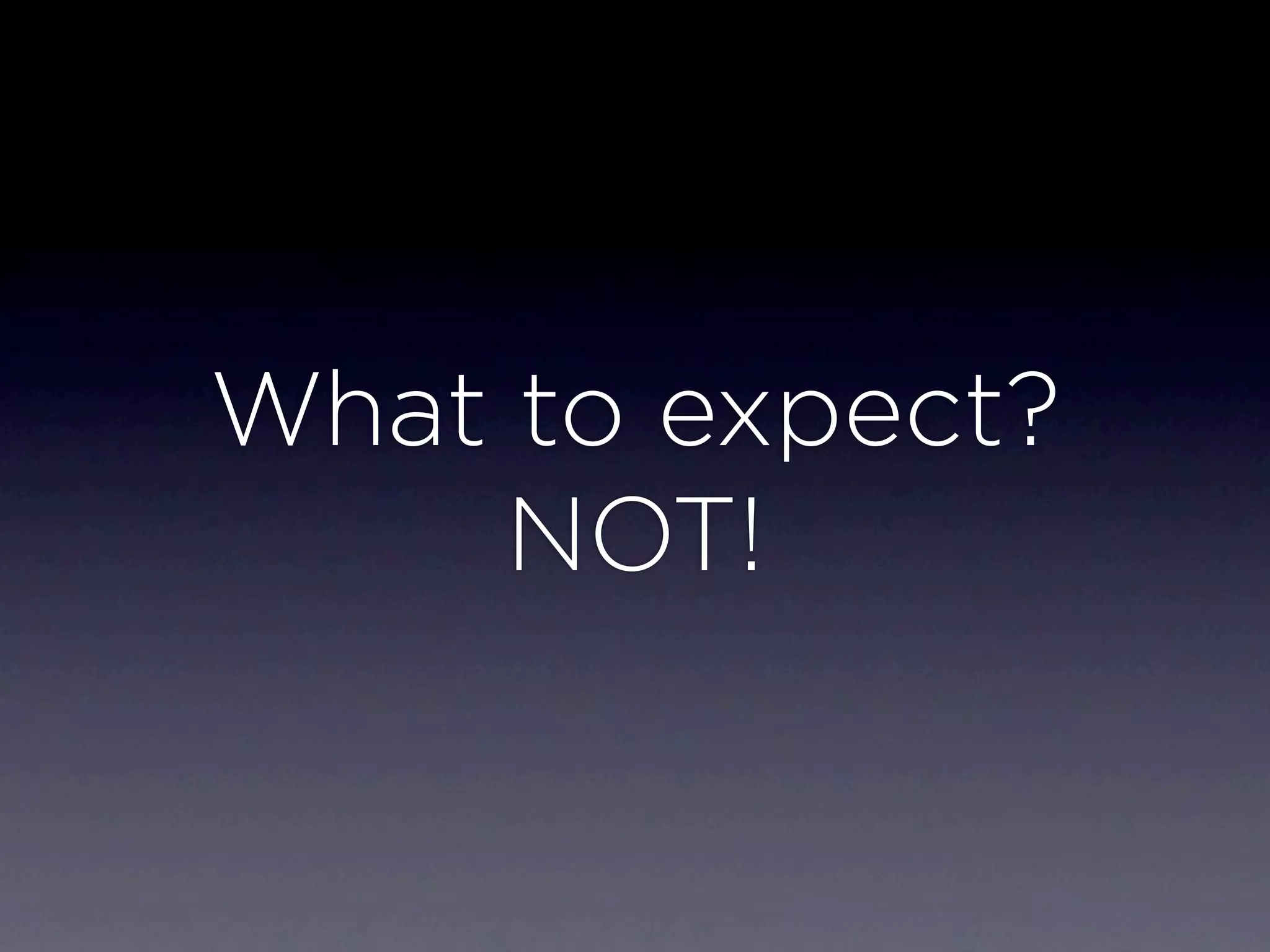 What to expect?
     NOT!
 