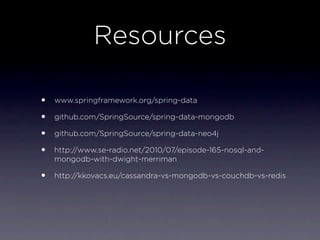 Resources

•   www.springframework.org/spring-data

•   github.com/SpringSource/spring-data-mongodb

•   github.com/SpringSource/spring-data-neo4j

•   http://www.se-radio.net/2010/07/episode-165-nosql-and-
    mongodb-with-dwight-merriman

•   http://kkovacs.eu/cassandra-vs-mongodb-vs-couchdb-vs-redis
 
