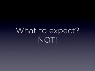 What to expect?
     NOT!
 
