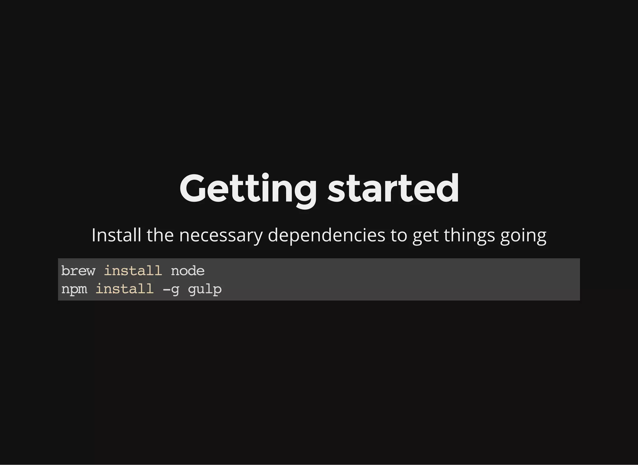 Getting started
Install the necessary dependencies to get things going
brewinstallnode
npminstall-ggulp
 