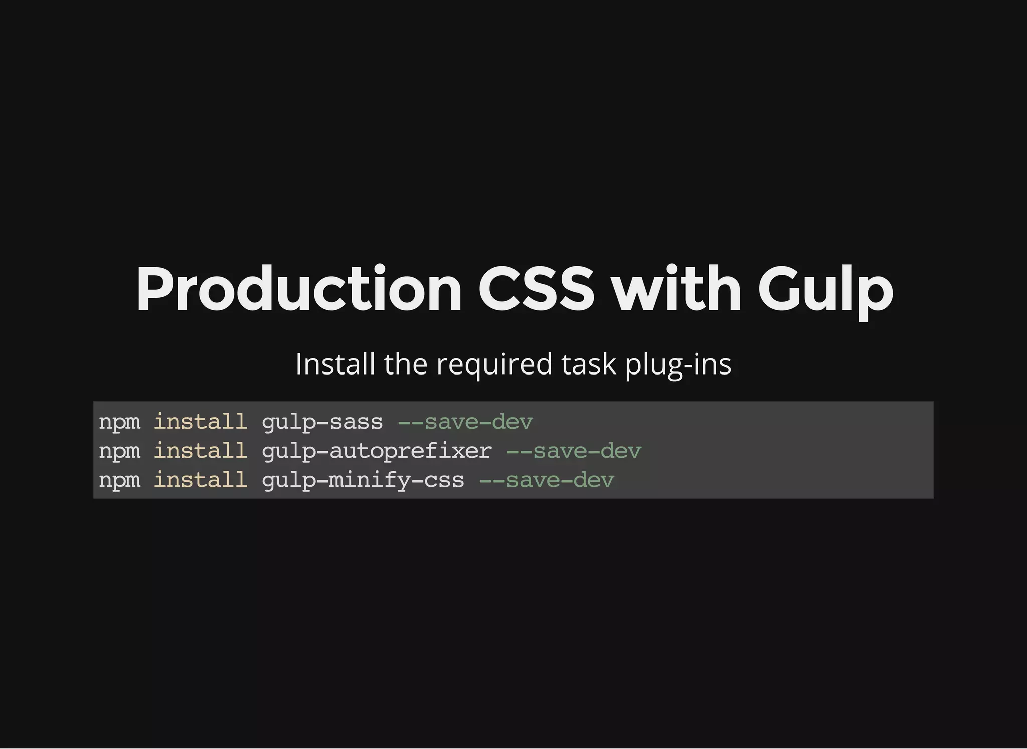Production CSS with Gulp
Install the required task plug-ins
npminstallgulp-sass--save-dev
npminstallgulp-autoprefixer--save-dev
npminstallgulp-minify-css--save-dev
 