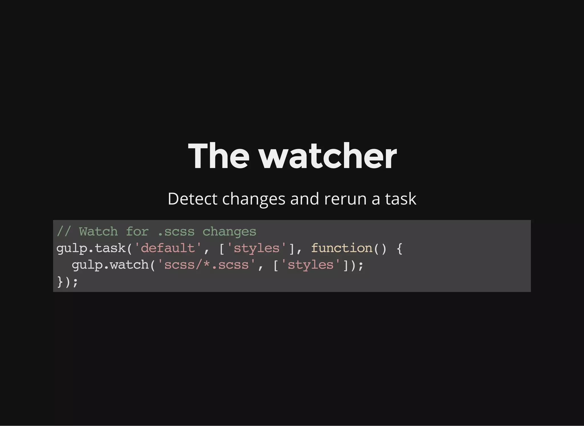 The watcher
Detect changes and rerun a task
//Watchfor.scsschanges
gulp.task('default',['styles'],function(){
gulp.watch('scss/*.scss',['styles']);
});
 