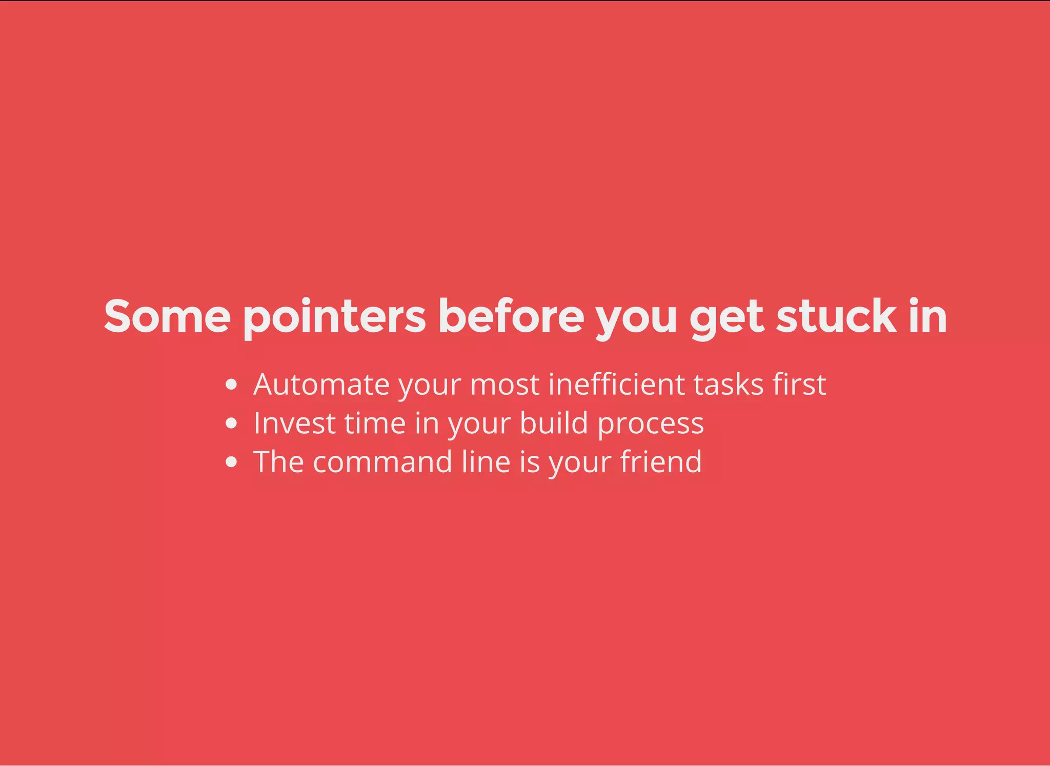 Some pointers before you get stuck in
Automate your most inefficient tasks first
Invest time in your build process
The command line is your friend
 