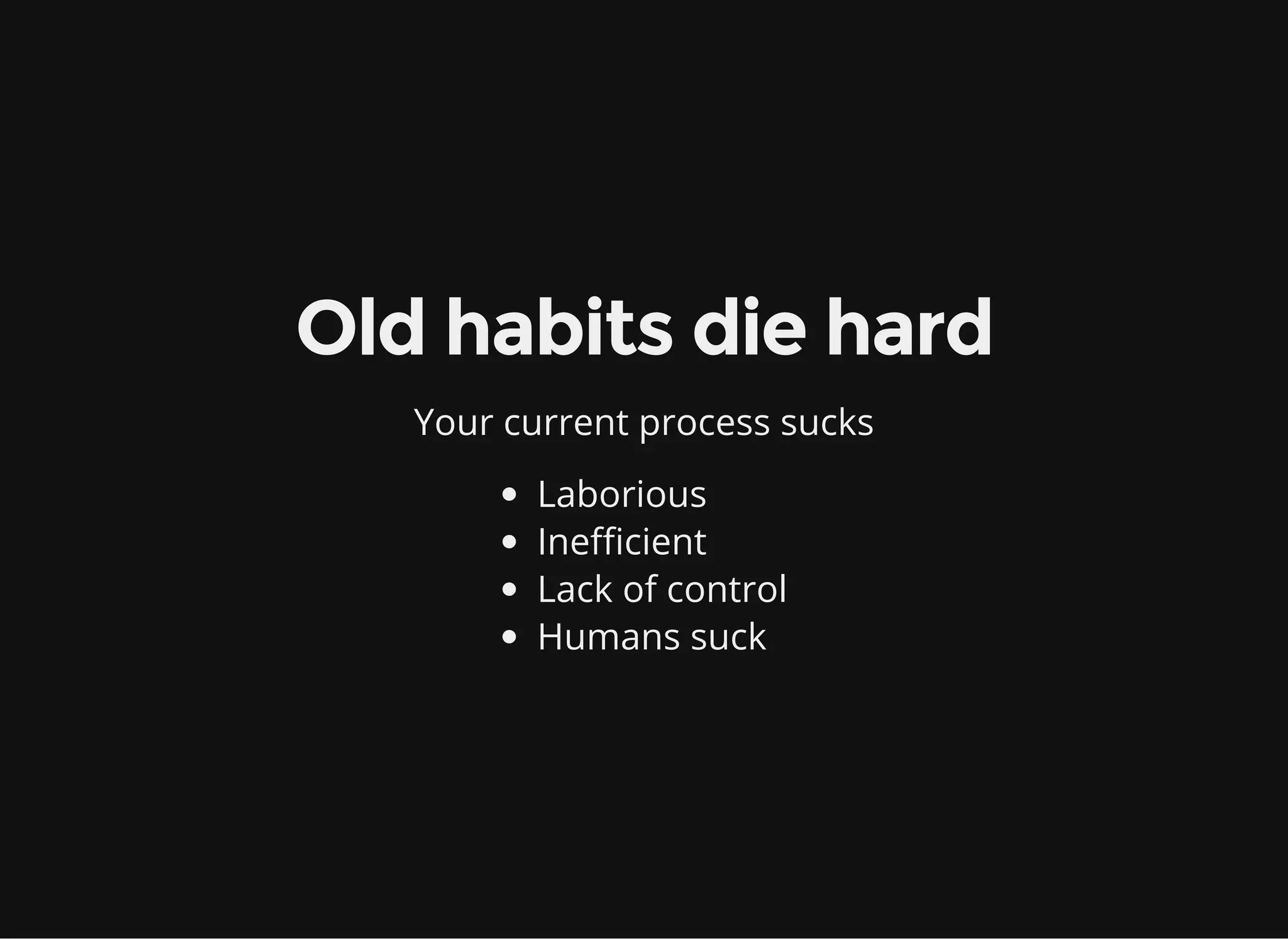 Old habits die hard
Your current process sucks
Laborious
Inefficient
Lack of control
Humans suck
 