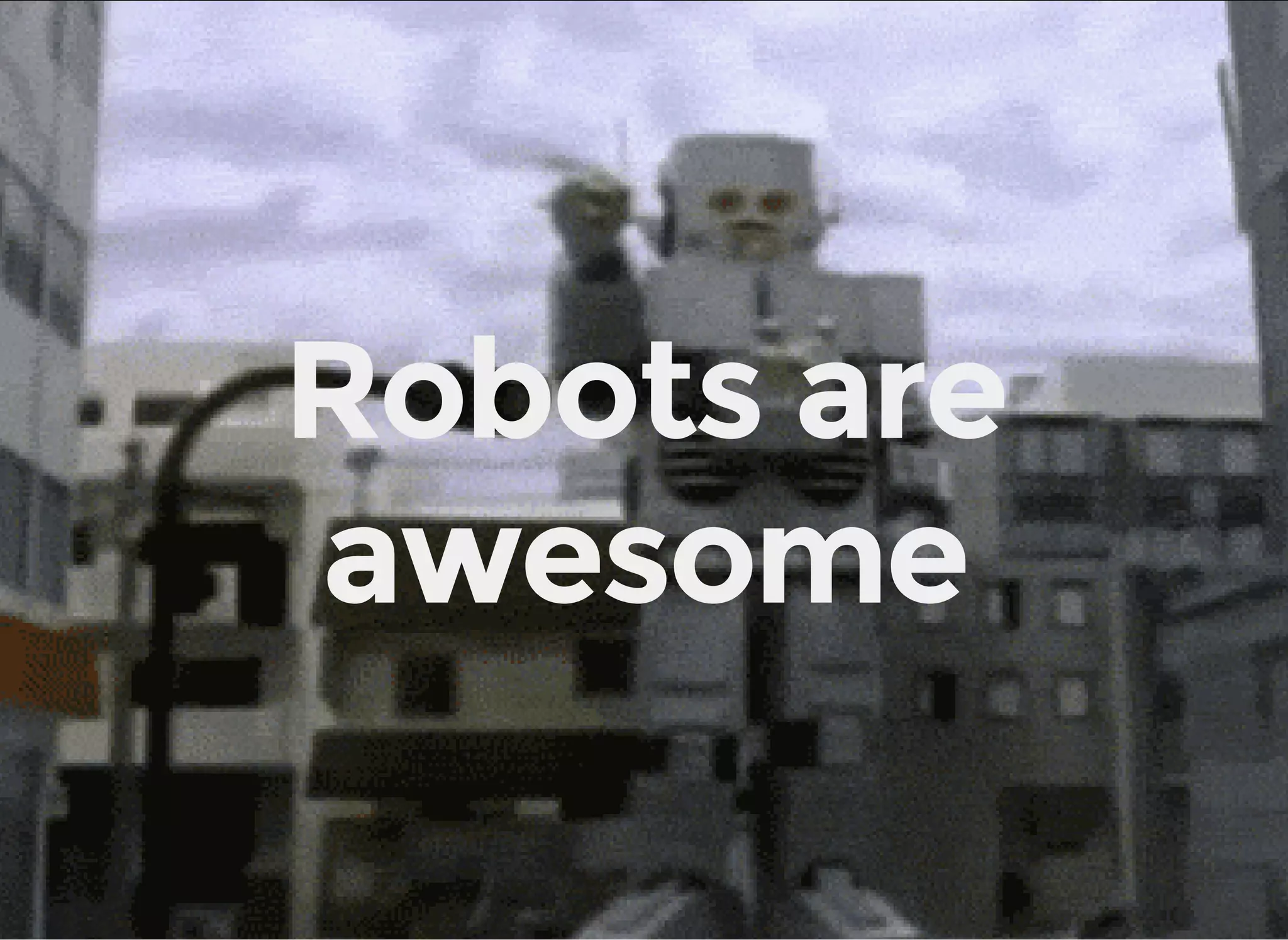 Robots are
awesome
 