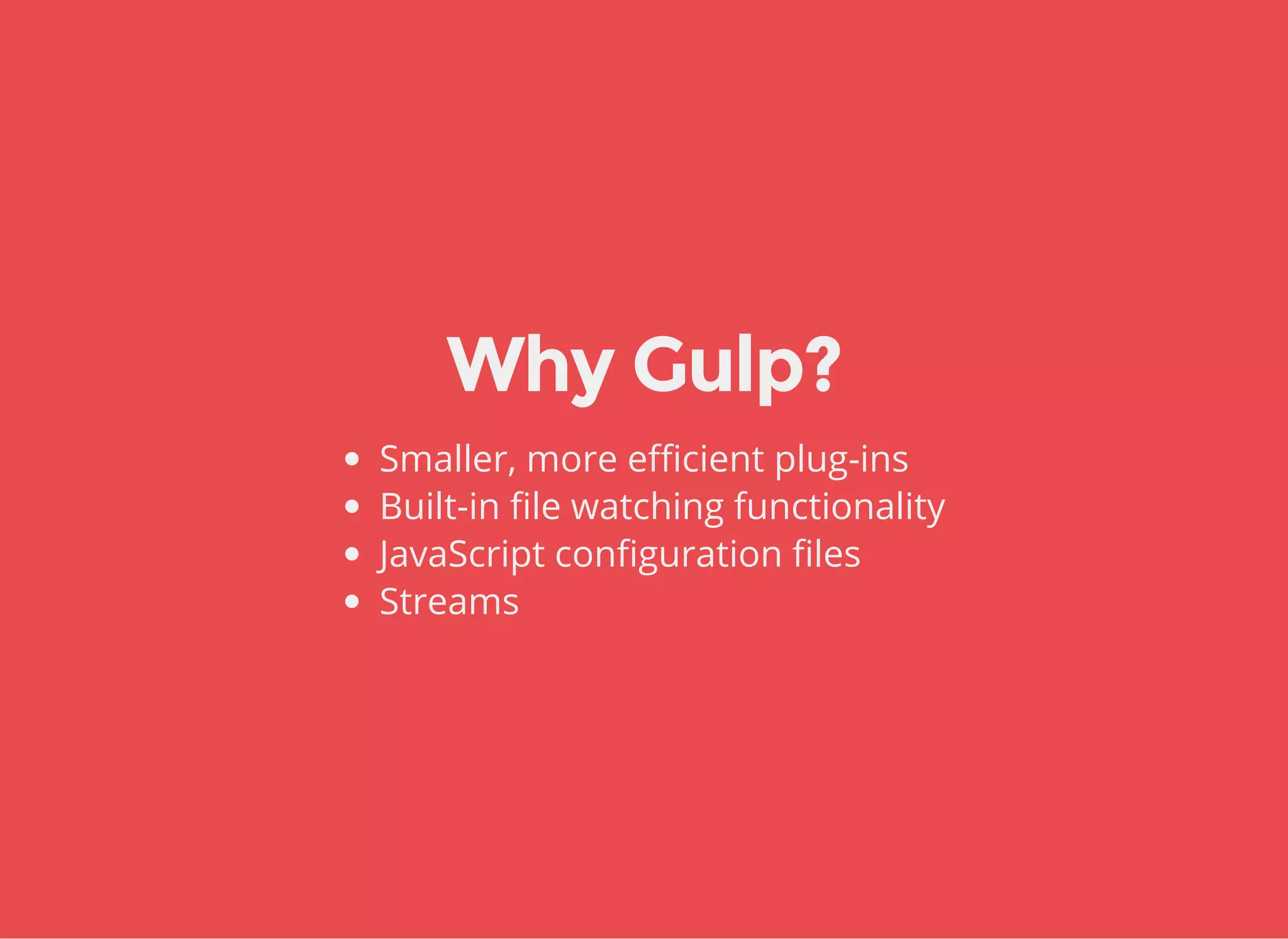 Why Gulp?
Smaller, more efficient plug-ins
Built-in file watching functionality
JavaScript configuration files
Streams
 