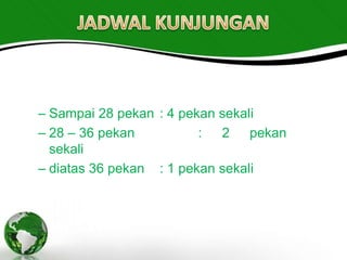 – Sampai 28 pekan : 4 pekan sekali
– 28 – 36 pekan          : 2 pekan
  sekali
– diatas 36 pekan : 1 pekan sekali
 