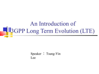 An Introduction of 
3GPP Long Term Evolution (LTE) 
Speaker：Tsung-Yin 
Lee 
 
