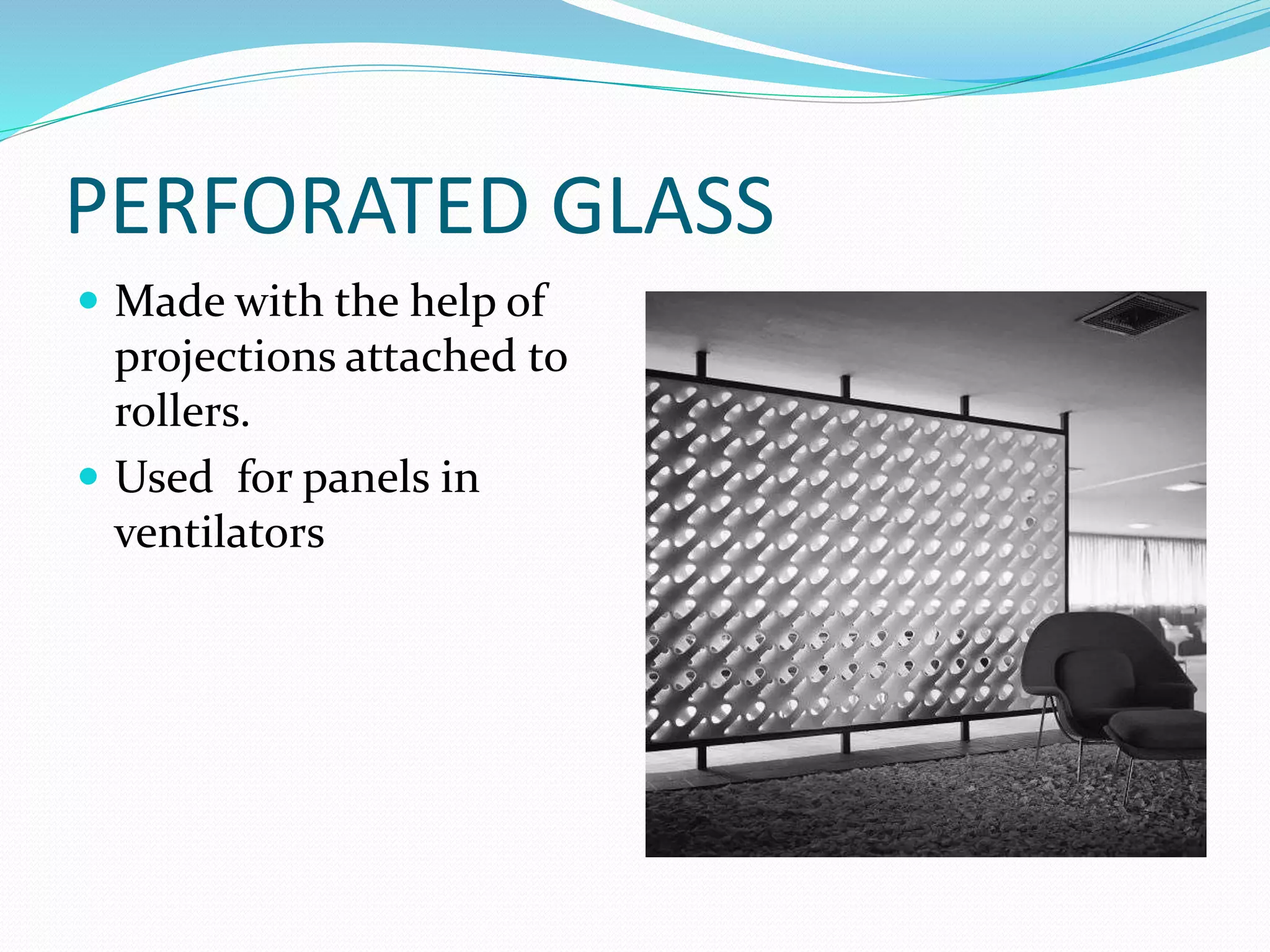 PERFORATED GLASS
 Made with the help of
projections attached to
rollers.
 Used for panels in
ventilators
 