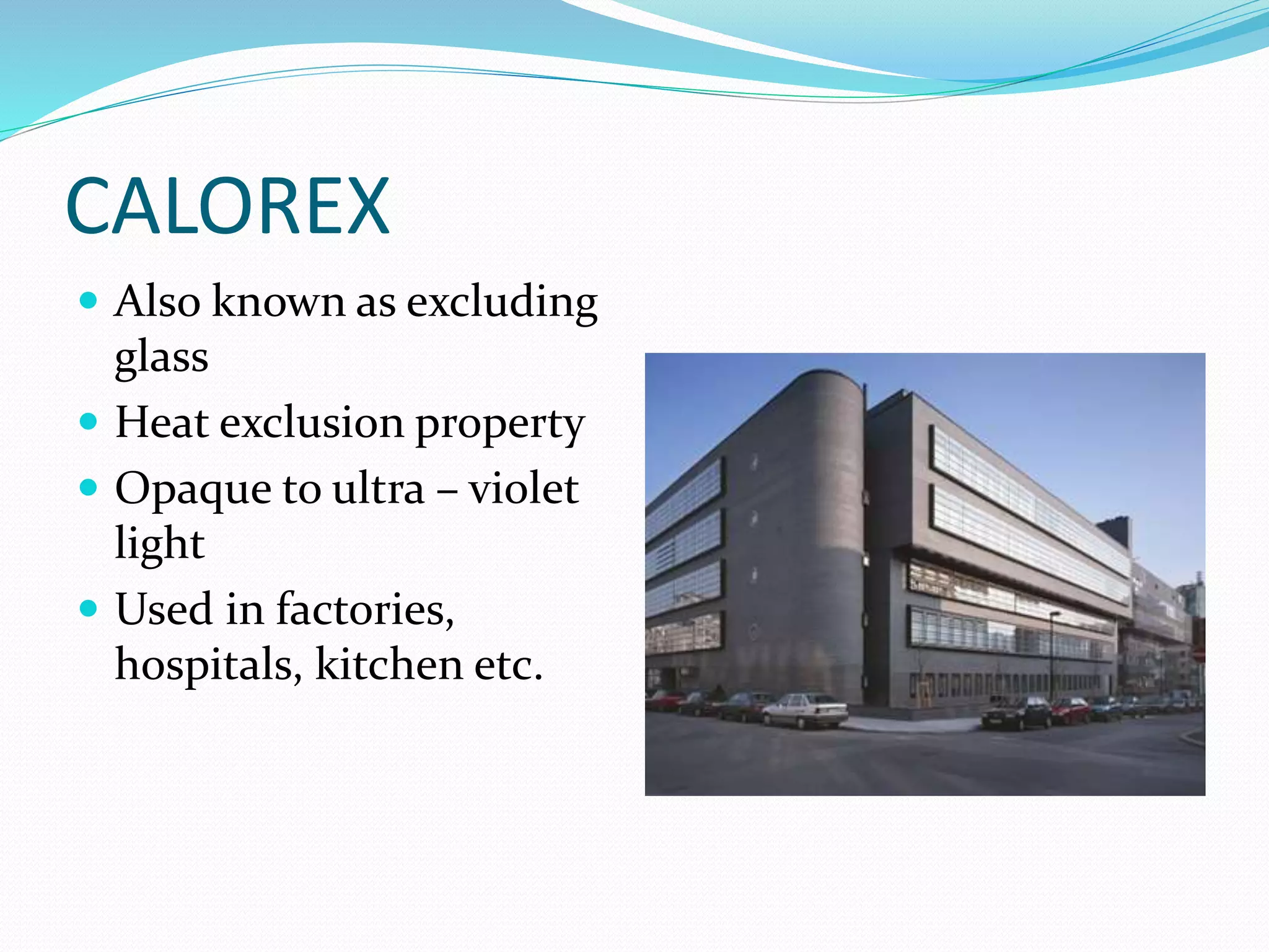 CALOREX
 Also known as excluding
glass
 Heat exclusion property
 Opaque to ultra – violet
light
 Used in factories,
hospitals, kitchen etc.
 