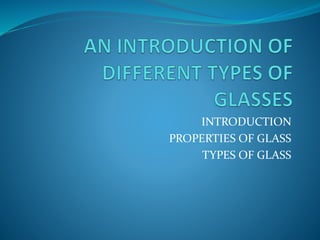 INTRODUCTION
PROPERTIES OF GLASS
TYPES OF GLASS
 