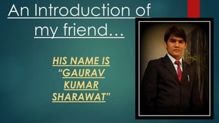 An Introduction of
my friend
HIS NAME IS
GAURAV
KUMAR
SHARAWAT

 