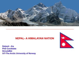 NEPAL- A HIMALAYAN NATION
Debesh Jha
PhD Candidate
SimulaMet
UiT-The Arctic University of Norway
 