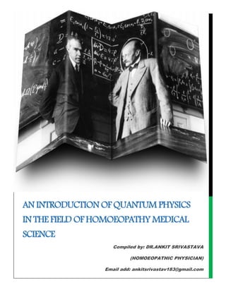 AN INTRODUCTION OF QUANTUM PHYSICS
IN THE FIELD OF HOMOEOPATHY MEDICAL
SCIENCE
Compiled by: DR.ANKIT SRIVASTAVA
(HOMOEOPATHIC PHYSICIAN)
Email add: ankitsrivastav183@gmail.com
 