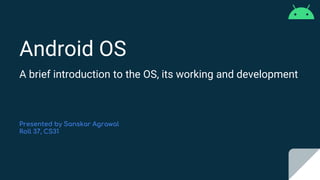 Android OS
A brief introduction to the OS, its working and development
Presented by Sanskar Agrawal
Roll 37, CS31
 