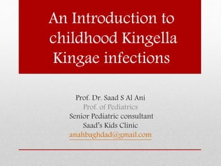 An Introduction to
childhood Kingella
Kingae infections
Prof. Dr. Saad S Al Ani
Prof. of Pediatrics
Senior Pediatric consultant
Saad’s Kids Clinic
anahbaghdad@gmail.com
 