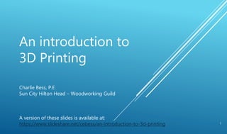 An introduction to
3D Printing
Charlie Bess, P.E.
Sun City Hilton Head – Woodworking Guild
A version of these slides is available at:
https://www.slideshare.net/cebess/an-introduction-to-3d-printing 1
 