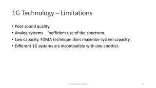 1G Technology – Limitations
• Poor sound quality.
• Analog systems – inefficient use of the spectrum.
• Low capacity, FDMA technique does maximize system capacity.
• Different 1G systems are incompatible with one another.
© 2020 Andrei Novikov 16
 