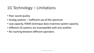 1G Technology – Limitations
• Poor sound quality.
• Analog systems – inefficient use of the spectrum.
• Low capacity, FDMA technique does maximize system capacity.
• Different 1G systems are incompatible with one another.
• No roaming between different operators.
© 2020 Andrei Novikov 17
 