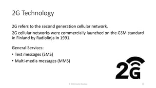 2G Technology
2G refers to the second generation cellular network.
2G cellular networks were commercially launched on the GSM standard
in Finland by Radiolinja in 1991.
General Services:
• Text messages (SMS)
• Multi-media messages (MMS)
© 2020 Andrei Novikov 23
 
