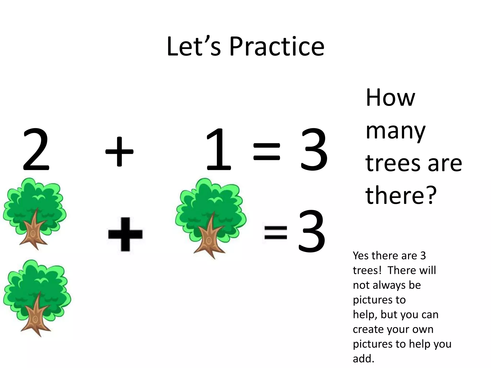 Let’s Practice How many trees are there? 2		+ 		1	= 33Yes there are 3 trees!  There will not always be pictures to help, but you can create your own pictures to help you add.