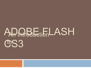 ADOBE FLASH
An Introduction
to
CS3

 