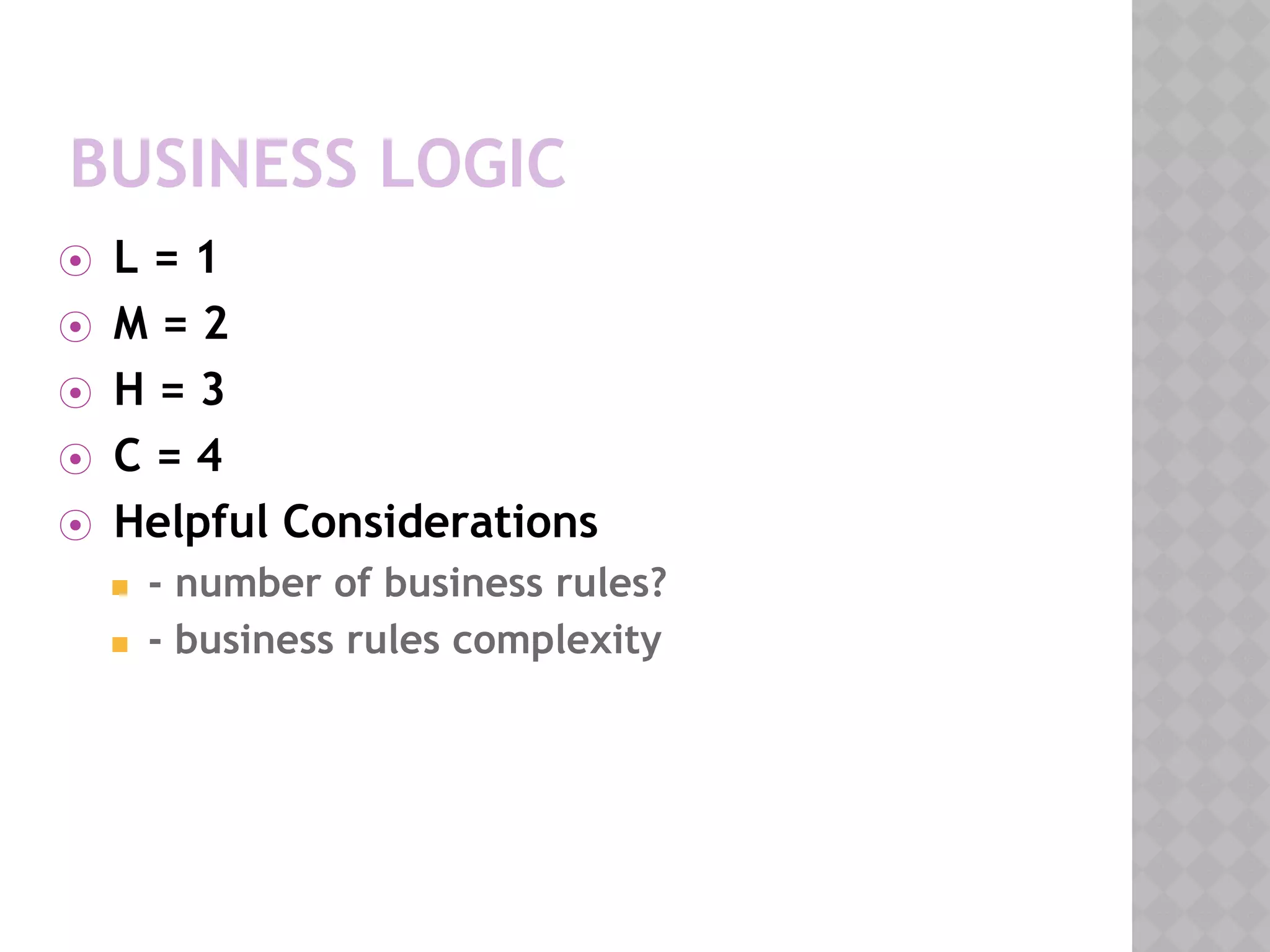 BUSINESS LOGIC
⦿ L = 1
⦿ M = 2
⦿ H = 3
⦿ C = 4
⦿ Helpful Considerations
◼ - number of business rules?
◼ - business rules complexity
 