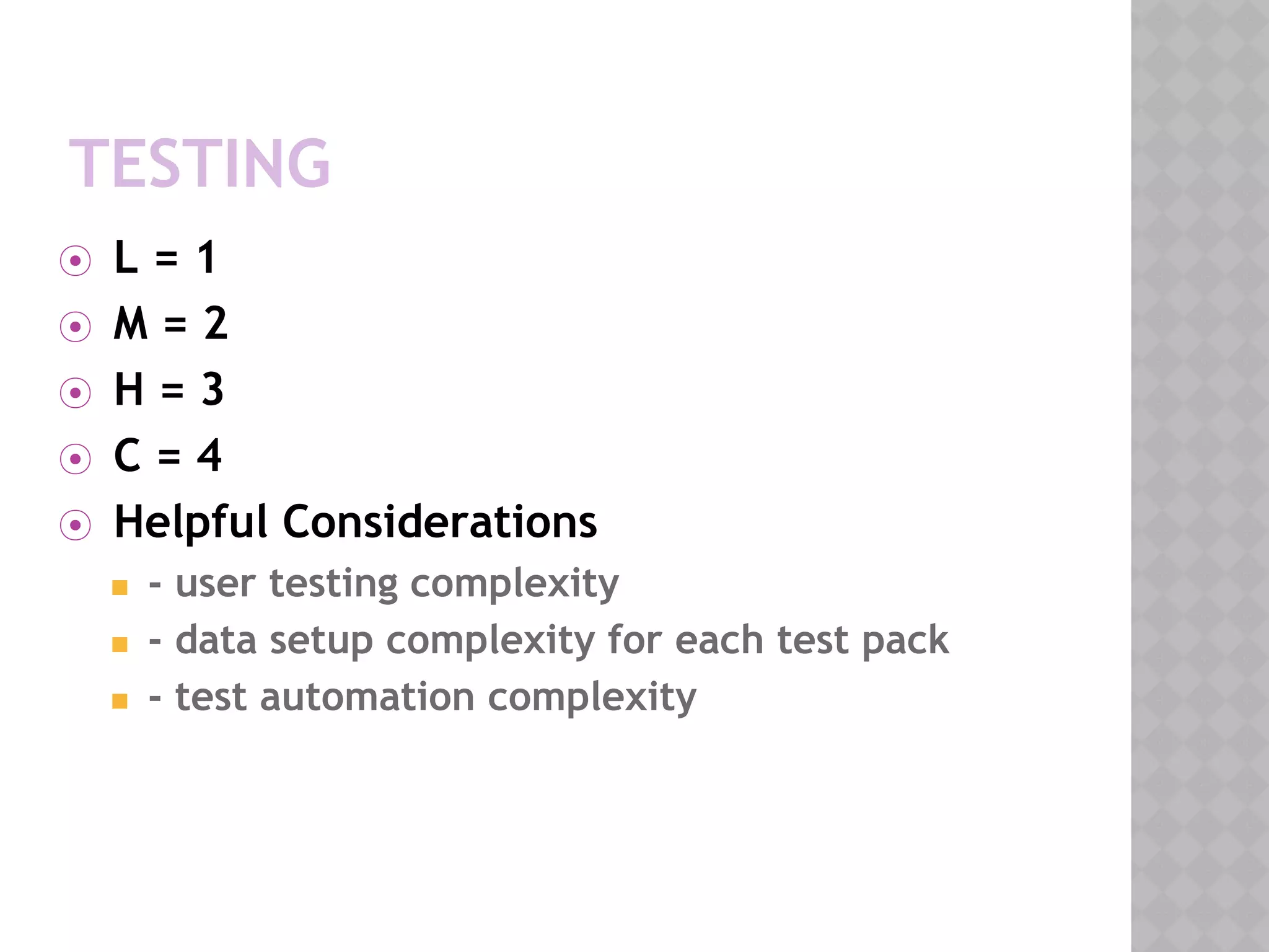 TESTING
⦿ L = 1
⦿ M = 2
⦿ H = 3
⦿ C = 4
⦿ Helpful Considerations
◼ - user testing complexity
◼ - data setup complexity for each test pack
◼ - test automation complexity
 