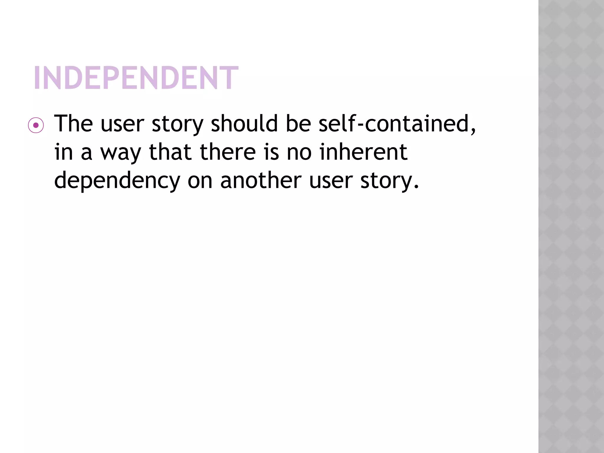 INDEPENDENT
⦿ The user story should be self-contained,
in a way that there is no inherent
dependency on another user story.
 