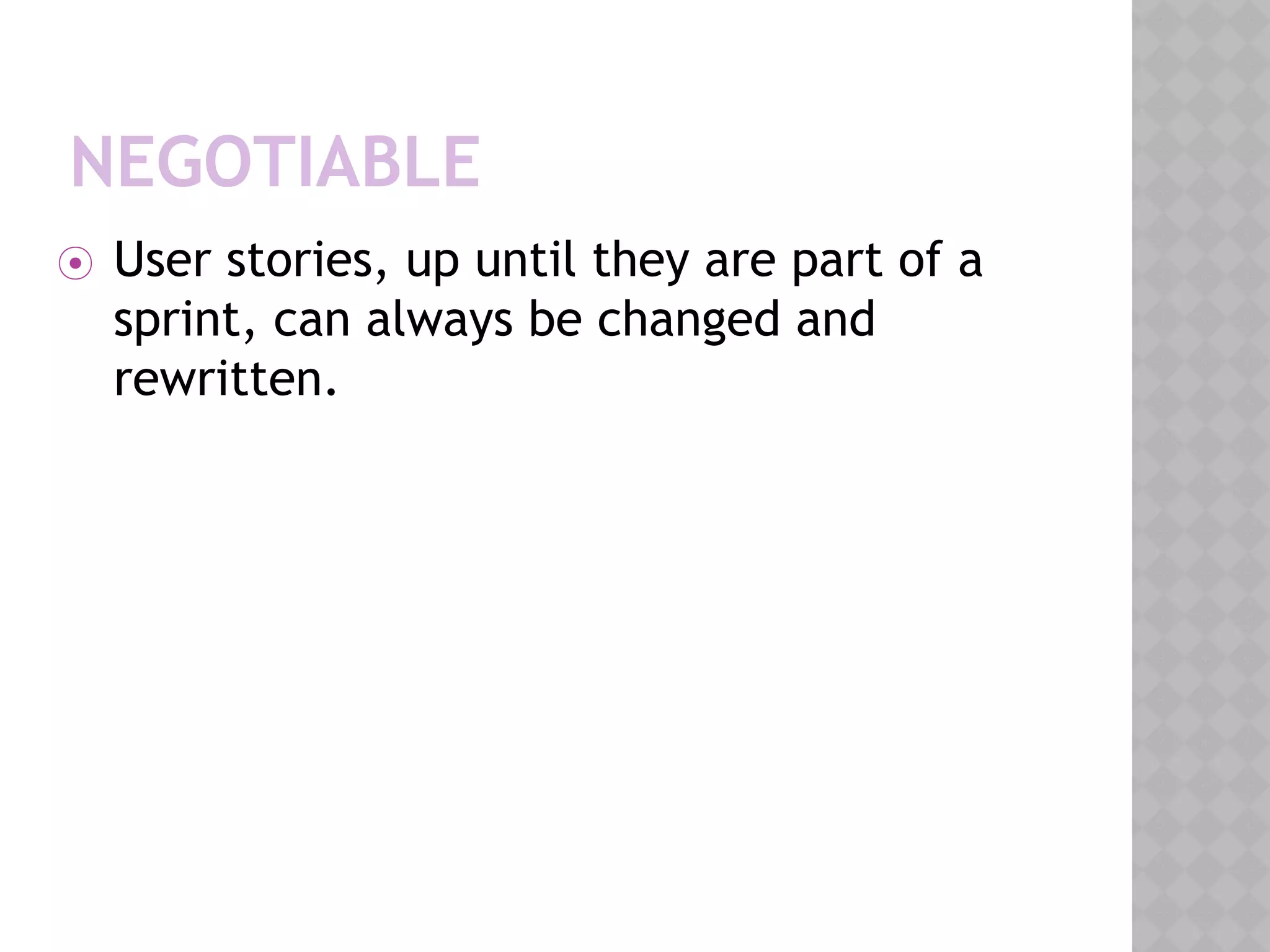NEGOTIABLE
⦿ User stories, up until they are part of a
sprint, can always be changed and
rewritten.
 