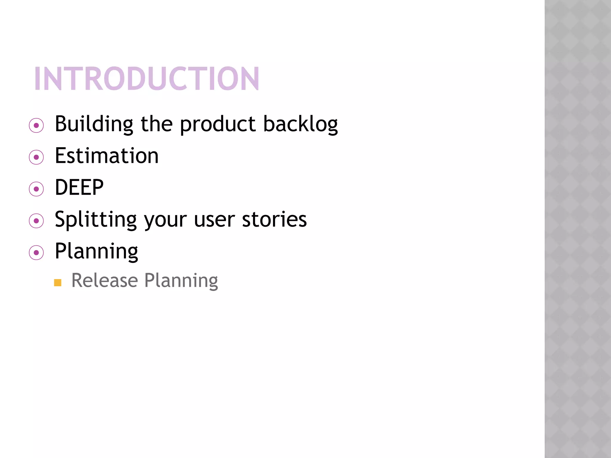 INTRODUCTION
⦿ Building the product backlog
⦿ Estimation
⦿ DEEP
⦿ Splitting your user stories
⦿ Planning
◼ Release Planning
 