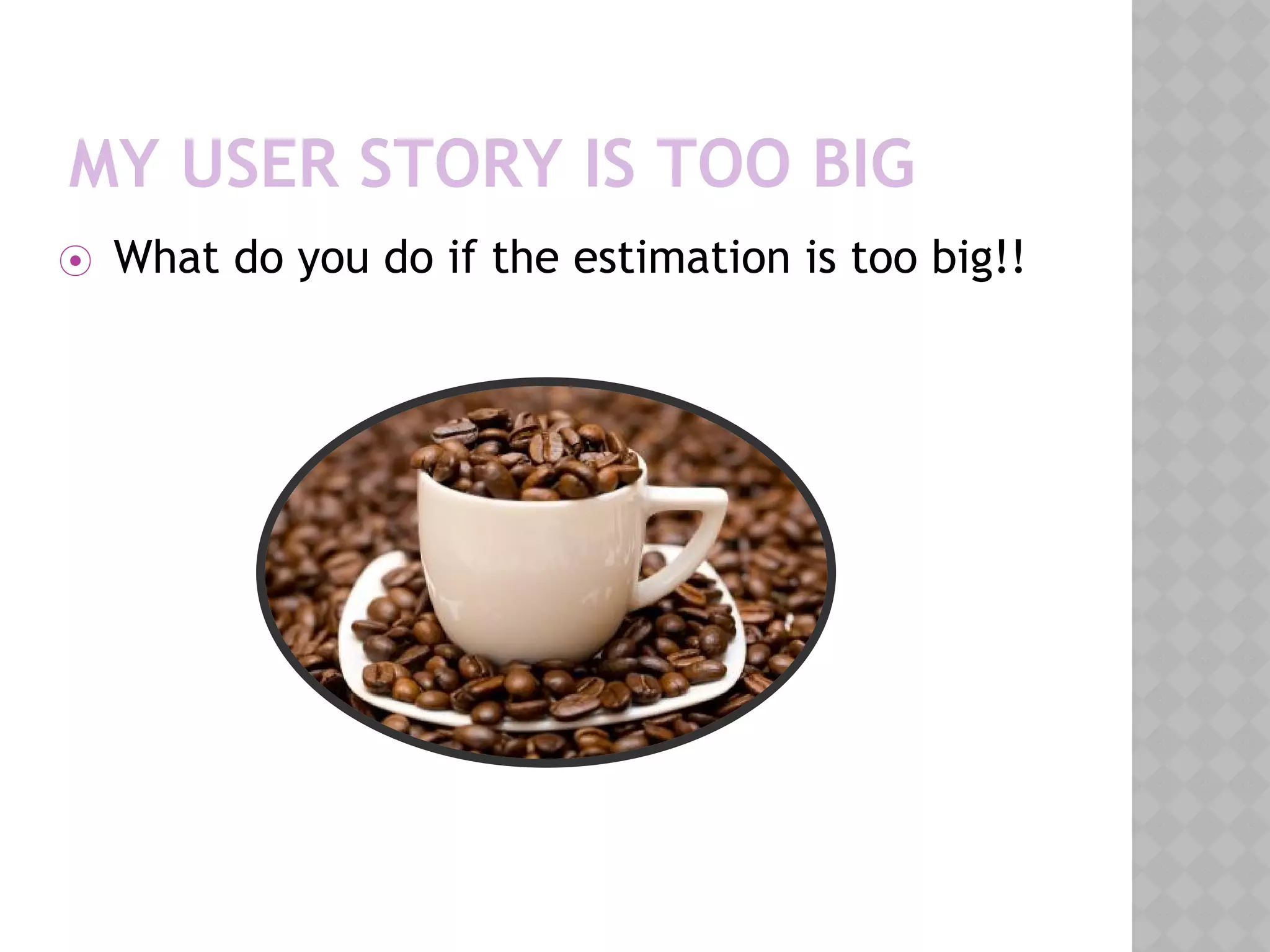 MY USER STORY IS TOO BIG
⦿ What do you do if the estimation is too big!!
 