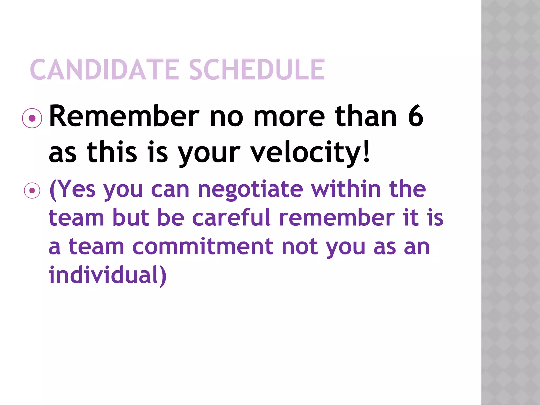 CANDIDATE SCHEDULE
⦿ Remember no more than 6
as this is your velocity!
⦿ (Yes you can negotiate within the
team but be careful remember it is
a team commitment not you as an
individual)
 