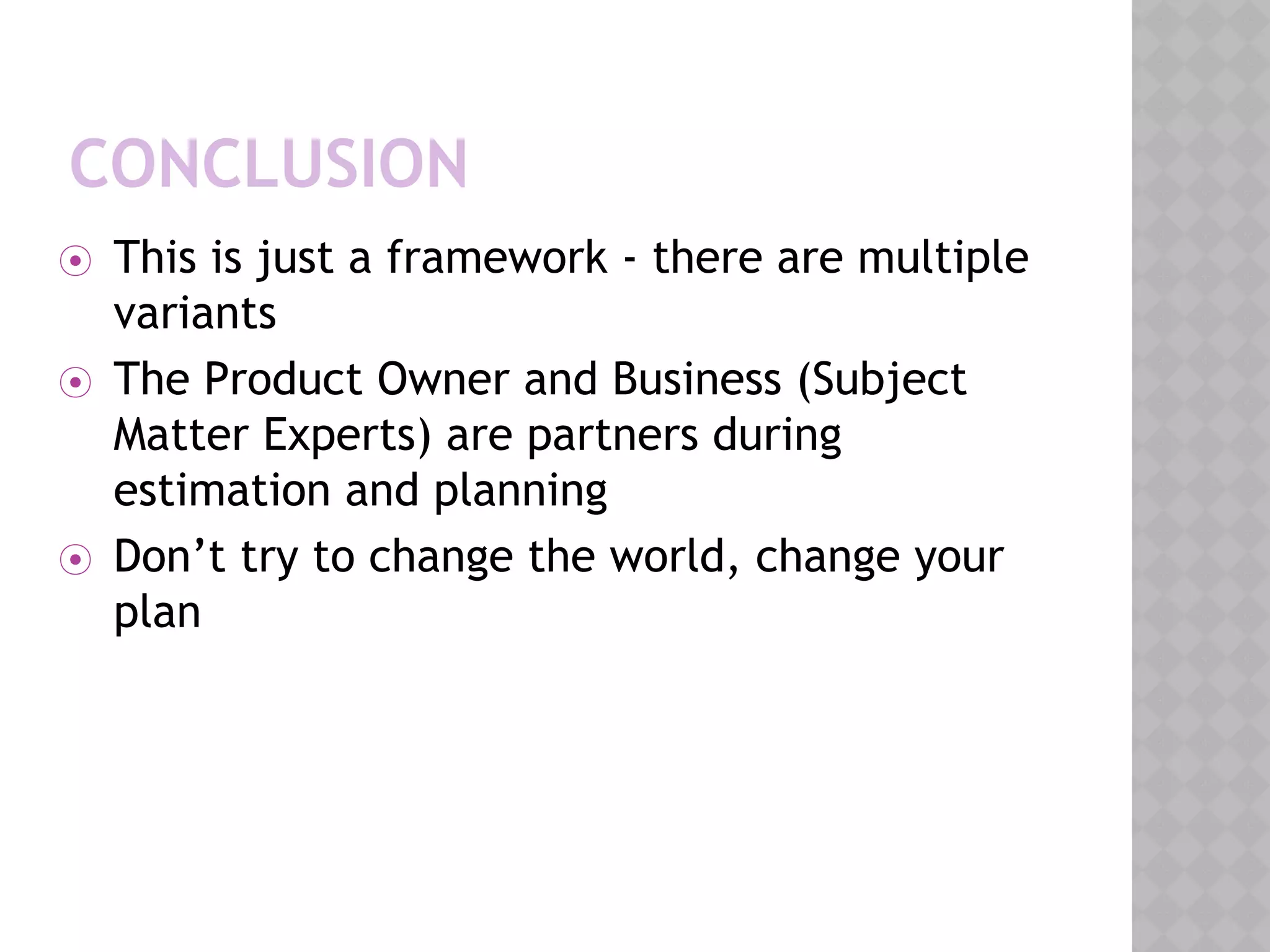 CONCLUSION
⦿ This is just a framework - there are multiple
variants
⦿ The Product Owner and Business (Subject
Matter Experts) are partners during
estimation and planning
⦿ Don’t try to change the world, change your
plan
 