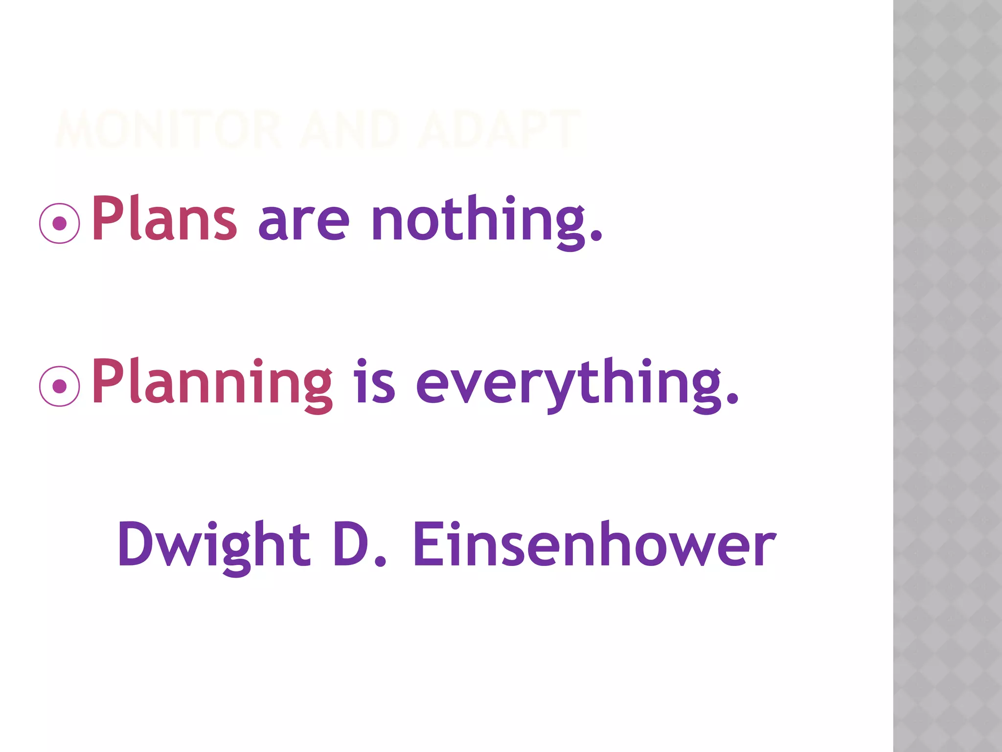 MONITOR AND ADAPT
⦿ Plans are nothing.
⦿ Planning is everything.
Dwight D. Einsenhower
 