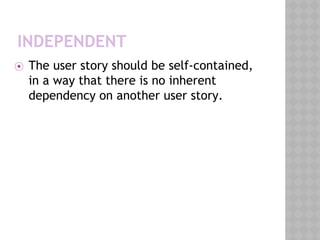 INDEPENDENT
⦿ The user story should be self-contained,
in a way that there is no inherent
dependency on another user story.
 