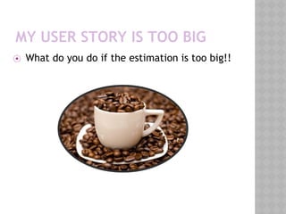 MY USER STORY IS TOO BIG
⦿ What do you do if the estimation is too big!!
 