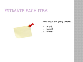 ESTIMATE EACH ITEM
How long is this going to take?
- 1 day ?
- 1 week?
- Forever?
 