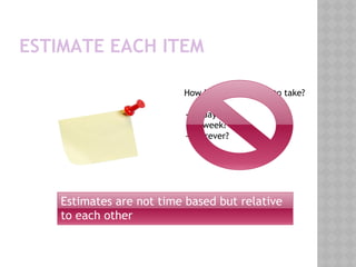 ESTIMATE EACH ITEM
How long is this going to take?
- 1 day ?
- 1 week?
- Forever?
Estimates are not time based but relative
to each other
 