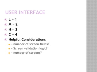 USER INTERFACE
⦿ L = 1
⦿ M = 2
⦿ H = 3
⦿ C = 4
⦿ Helpful Considerations
◼ - number of screen fields?
◼ - Screen validation logic?
◼ - number of screens?
 