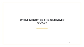 WHAT MIGHT BE THE ULTIMATE
GOAL?
28
 